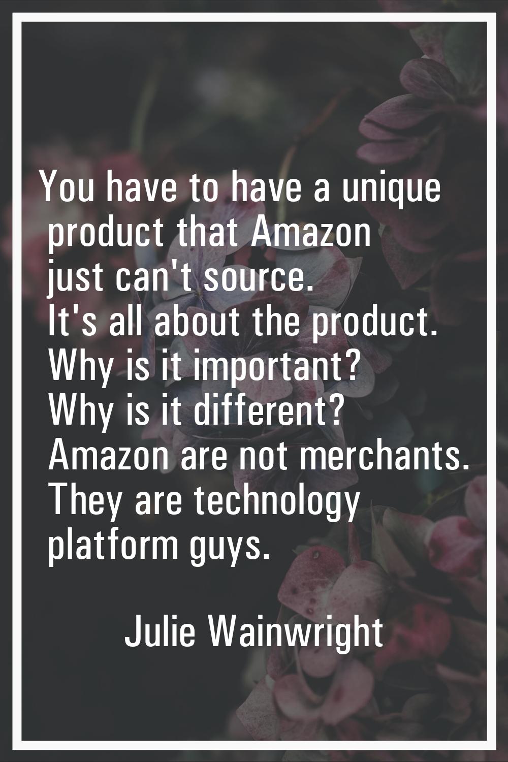 You have to have a unique product that Amazon just can't source. It's all about the product. Why is