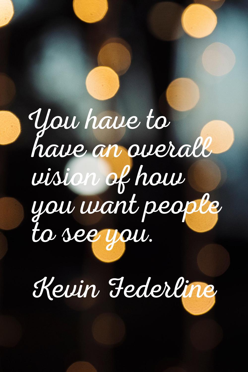 You have to have an overall vision of how you want people to see you.