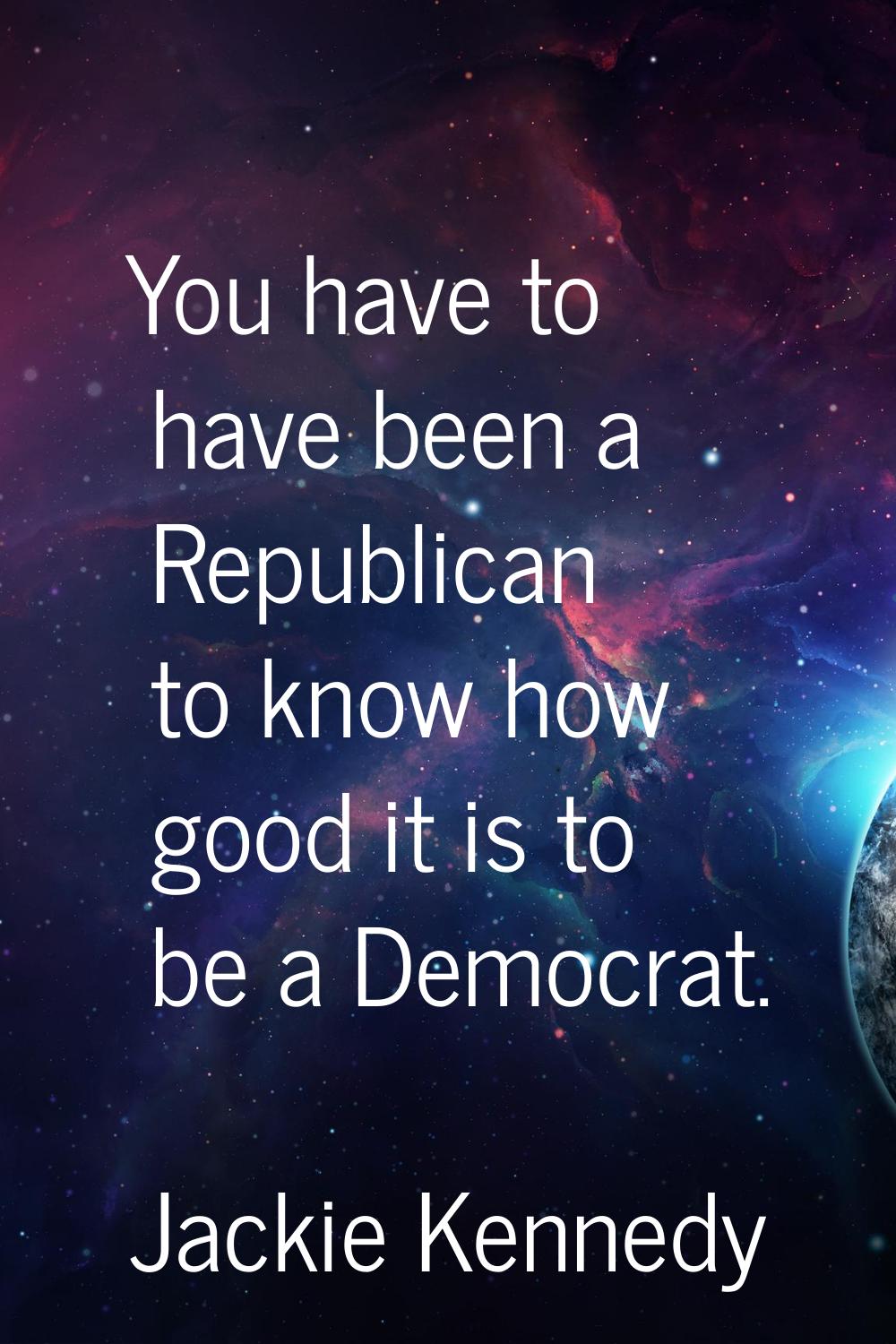 You have to have been a Republican to know how good it is to be a Democrat.