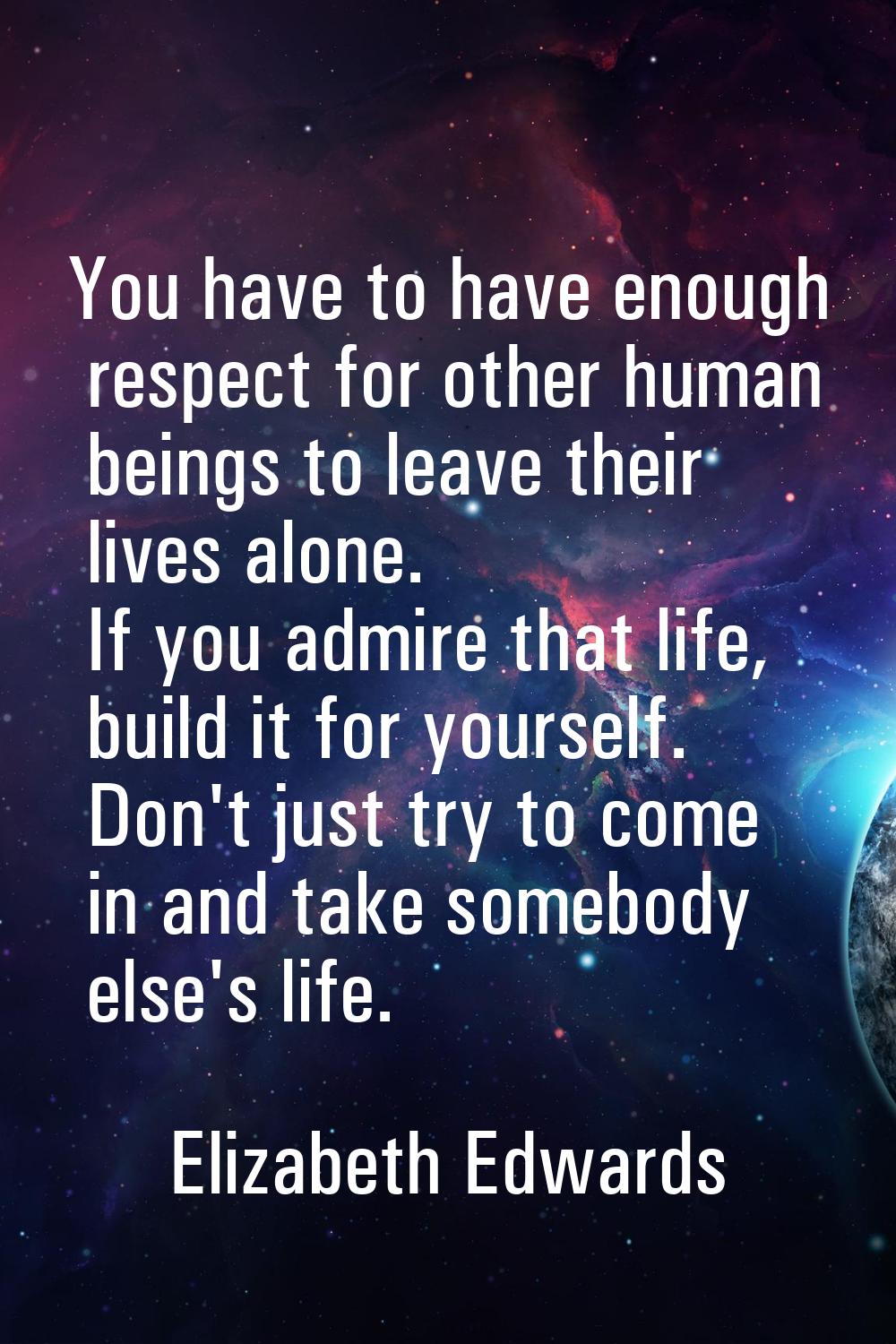 You have to have enough respect for other human beings to leave their lives alone. If you admire th