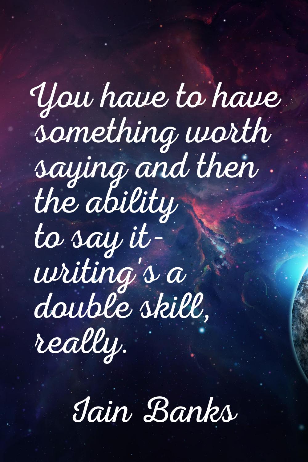 You have to have something worth saying and then the ability to say it- writing's a double skill, r