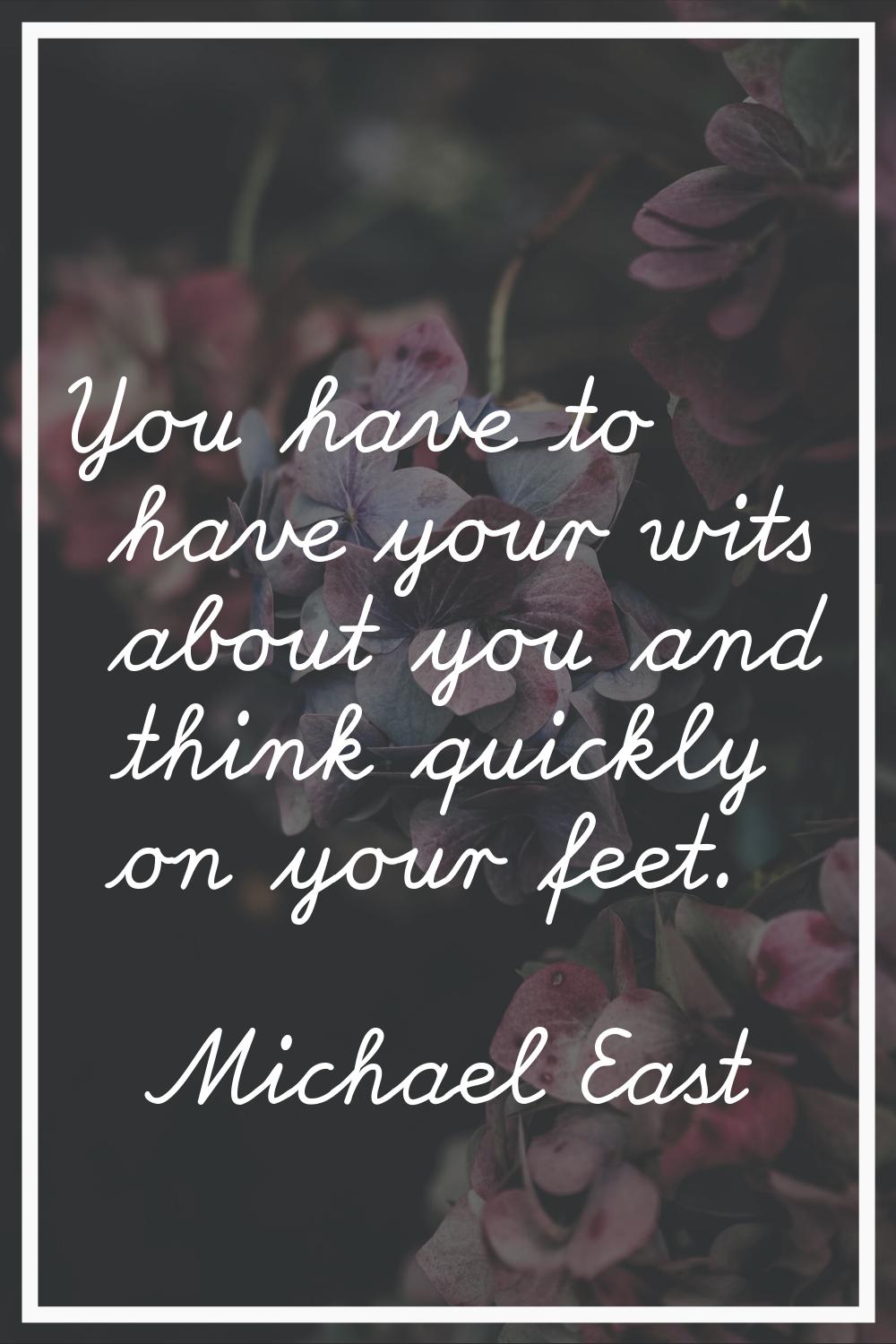 You have to have your wits about you and think quickly on your feet.