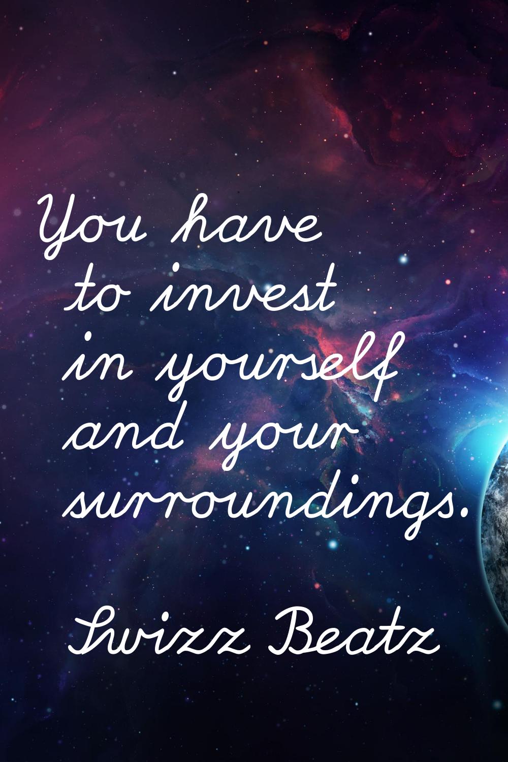 You have to invest in yourself and your surroundings.