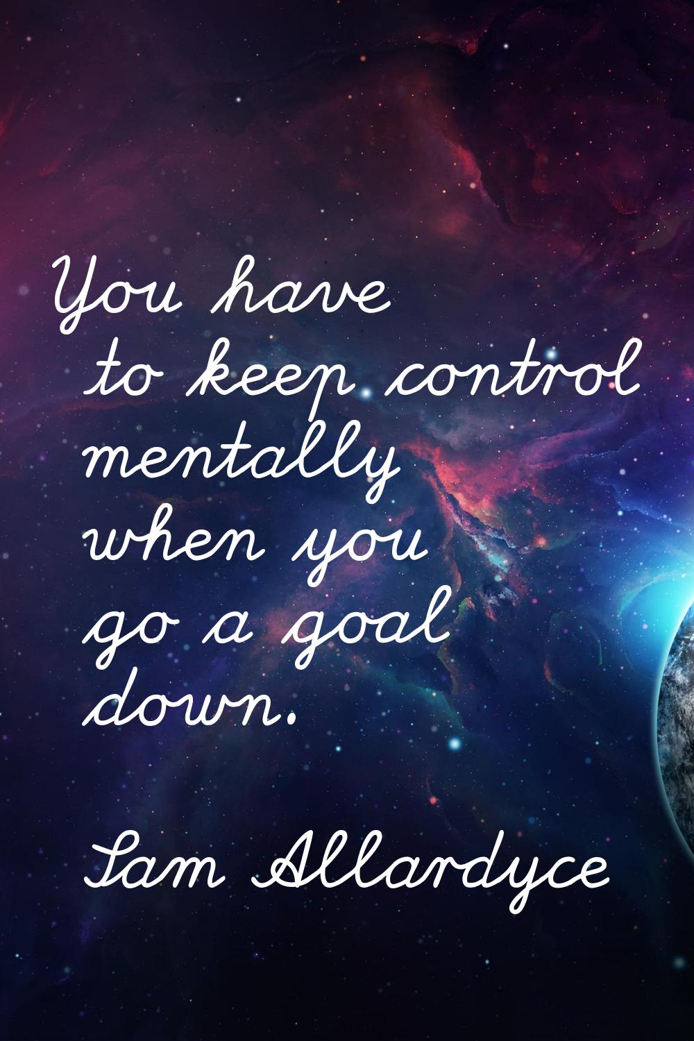 You have to keep control mentally when you go a goal down.
