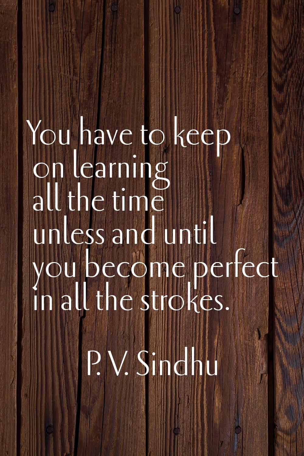 You have to keep on learning all the time unless and until you become perfect in all the strokes.