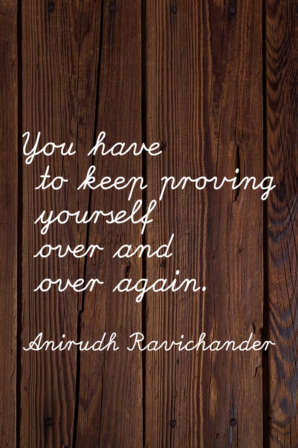 You have to keep proving yourself over and over again.