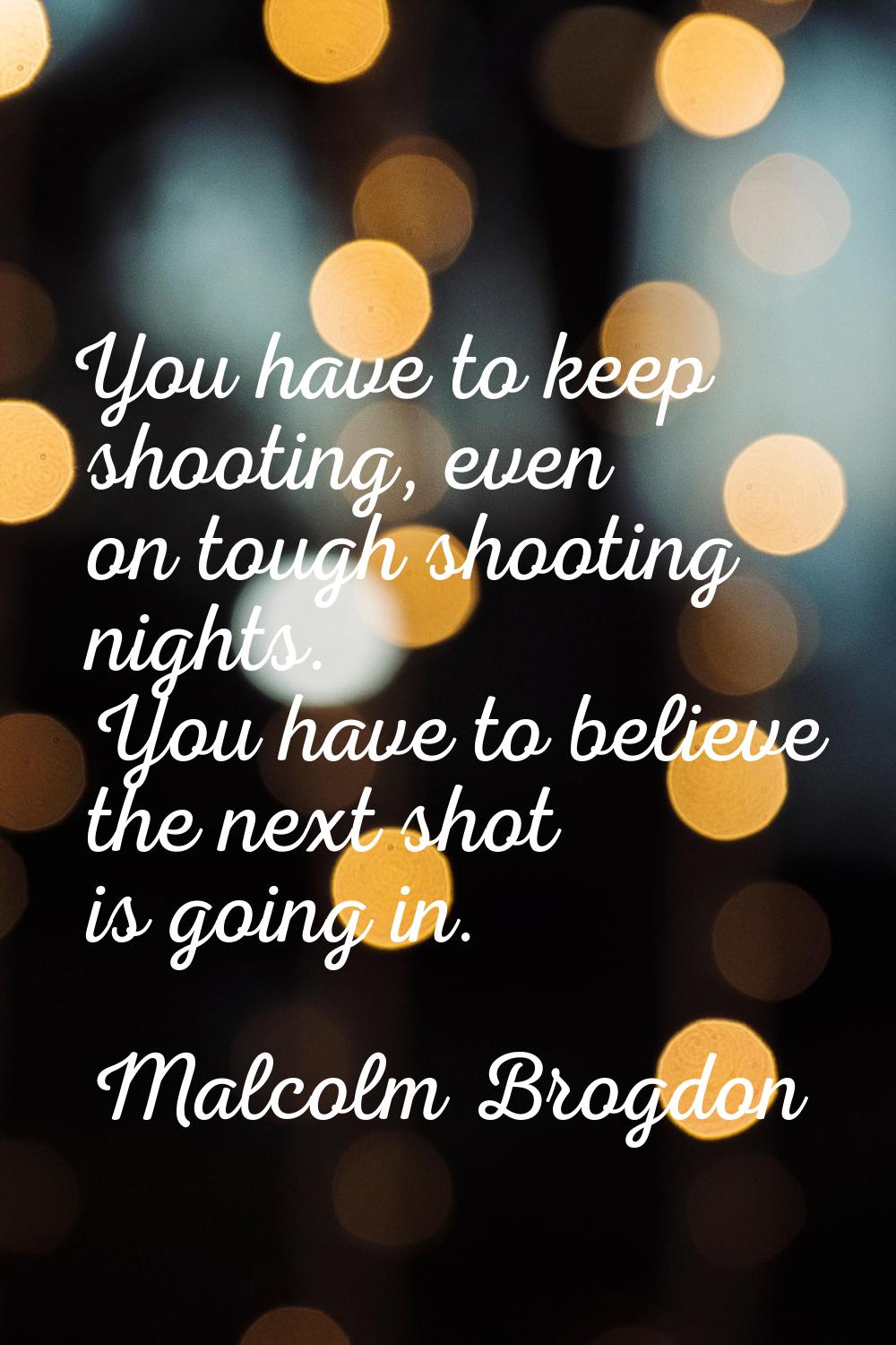 You have to keep shooting, even on tough shooting nights. You have to believe the next shot is goin