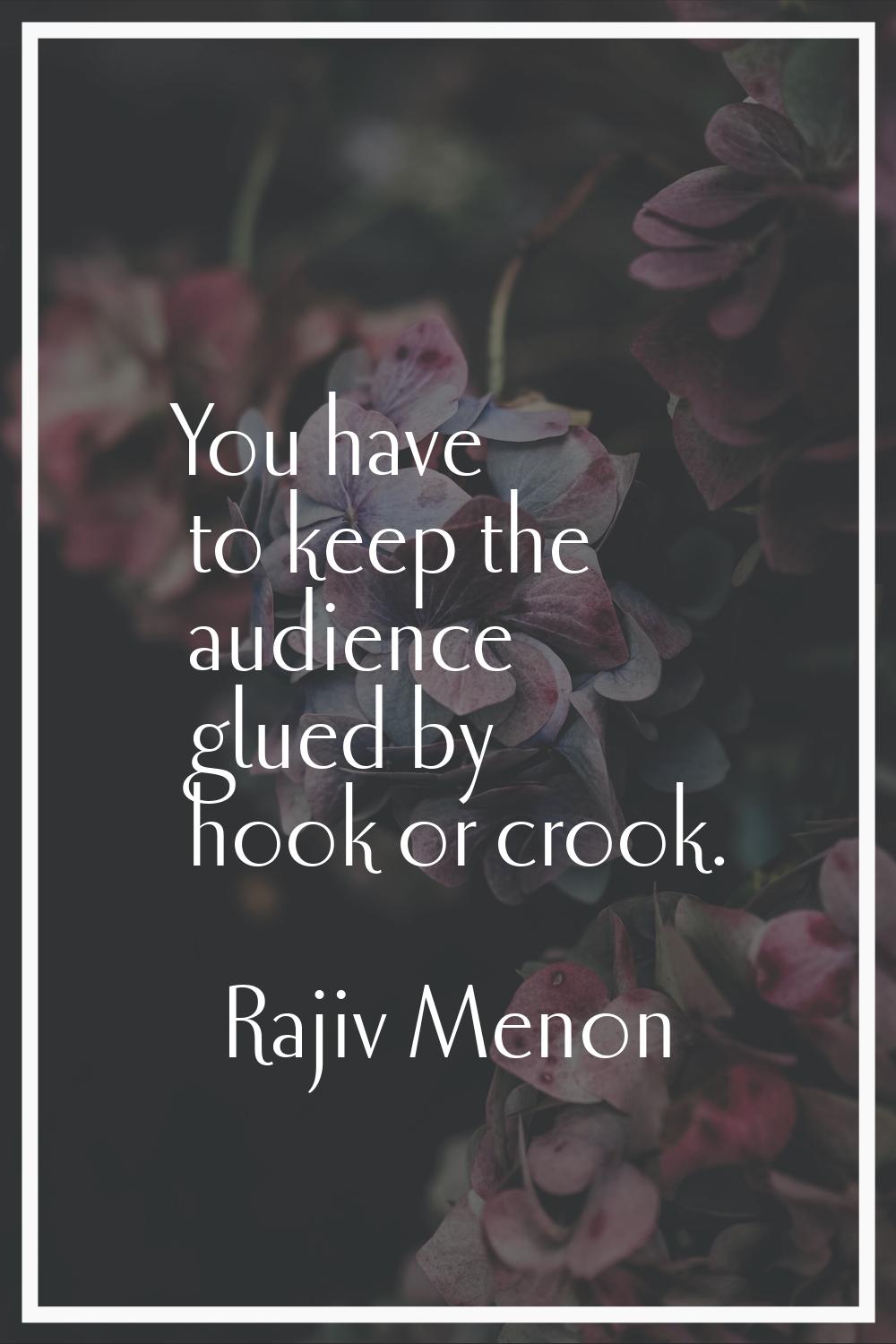 You have to keep the audience glued by hook or crook.