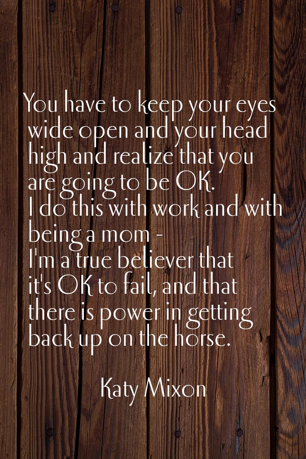 You have to keep your eyes wide open and your head high and realize that you are going to be OK. I 