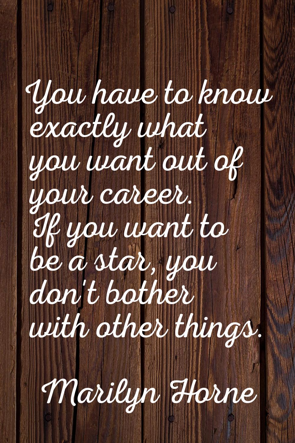 You have to know exactly what you want out of your career. If you want to be a star, you don't both