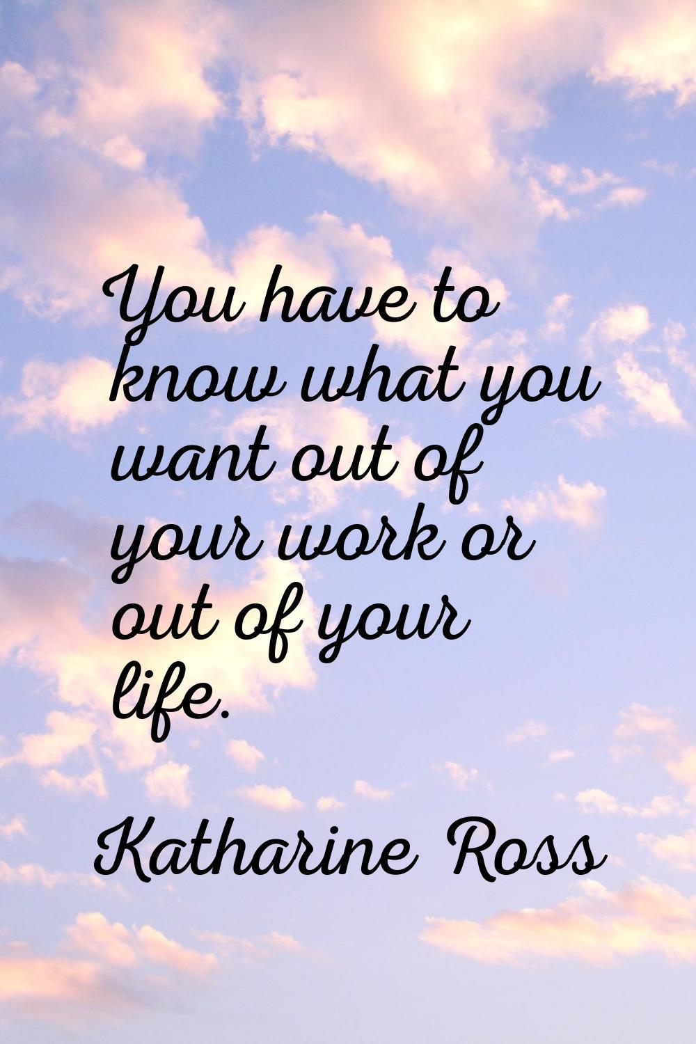 You have to know what you want out of your work or out of your life.