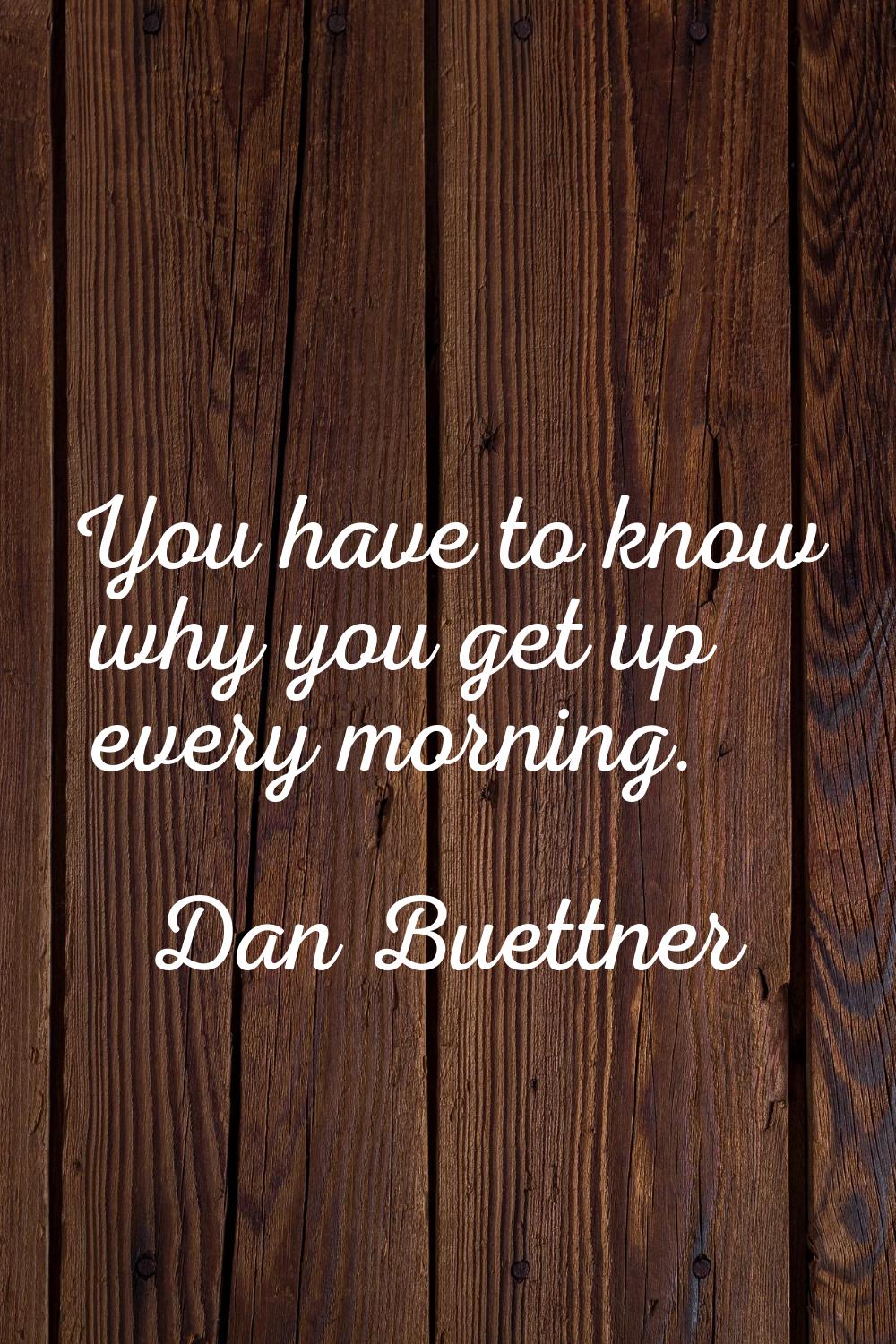 You have to know why you get up every morning.