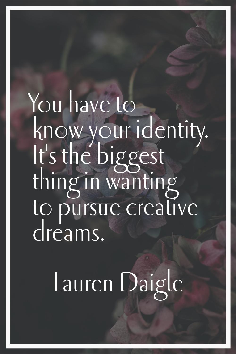 You have to know your identity. It's the biggest thing in wanting to pursue creative dreams.