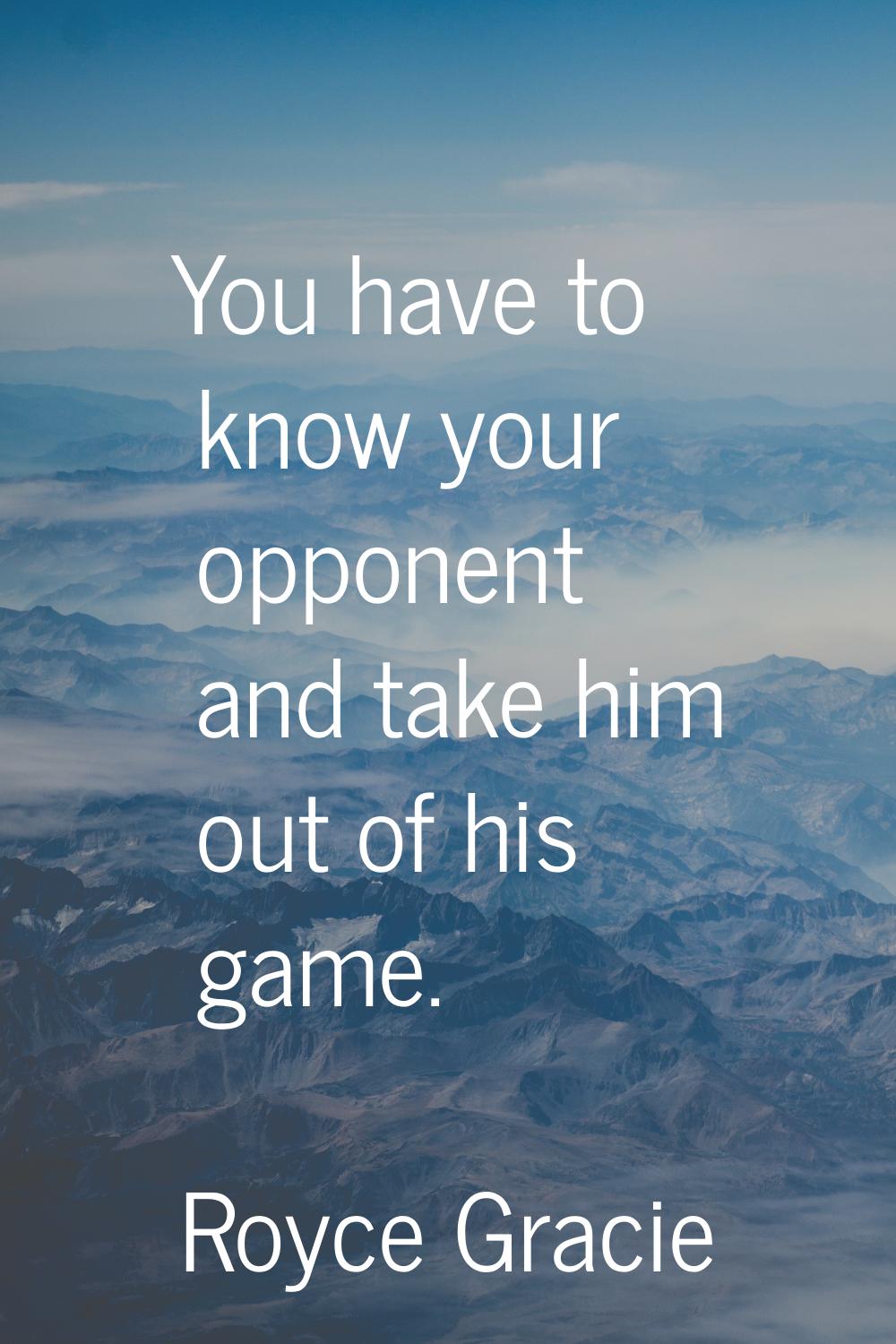 You have to know your opponent and take him out of his game.
