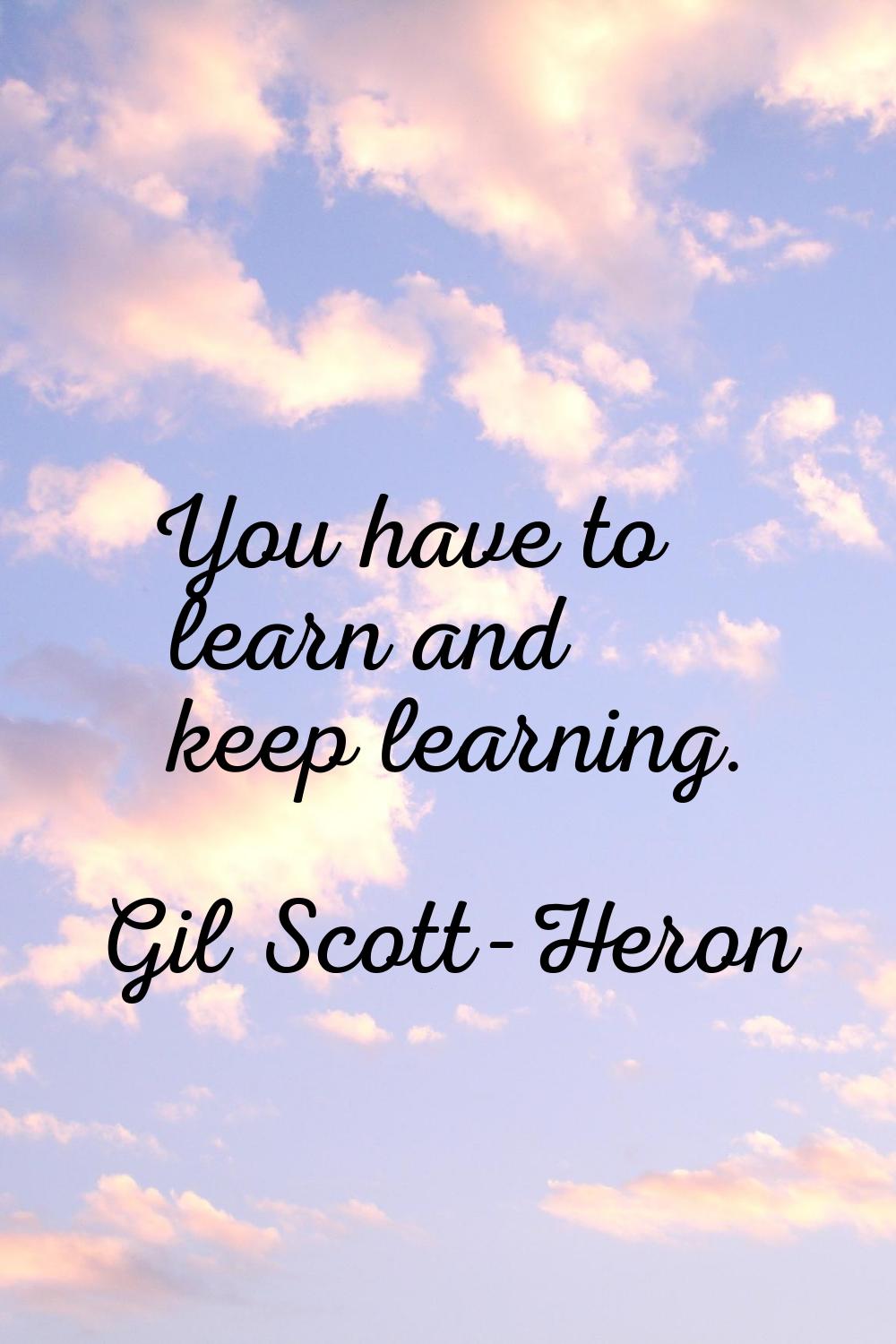 You have to learn and keep learning.