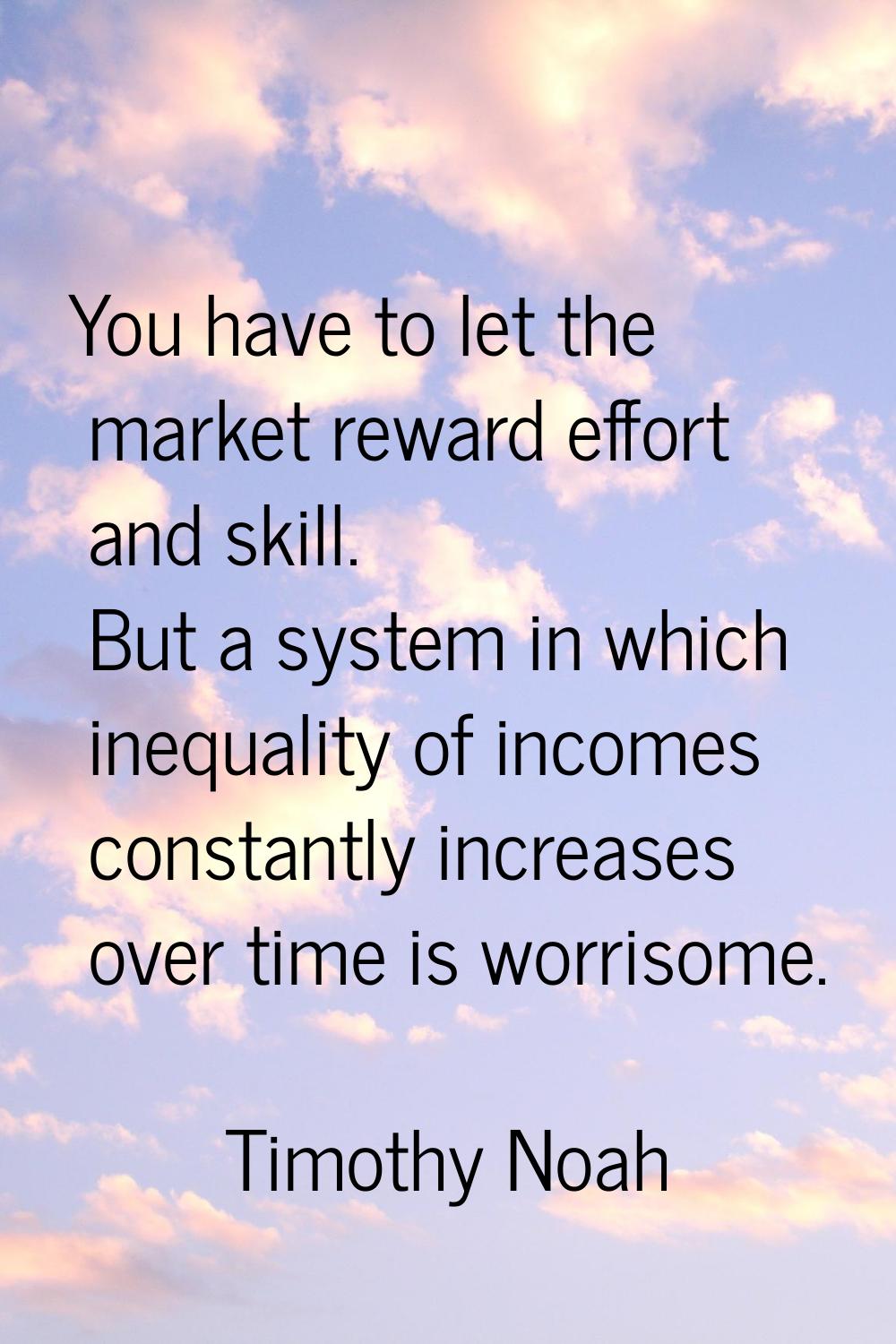 You have to let the market reward effort and skill. But a system in which inequality of incomes con