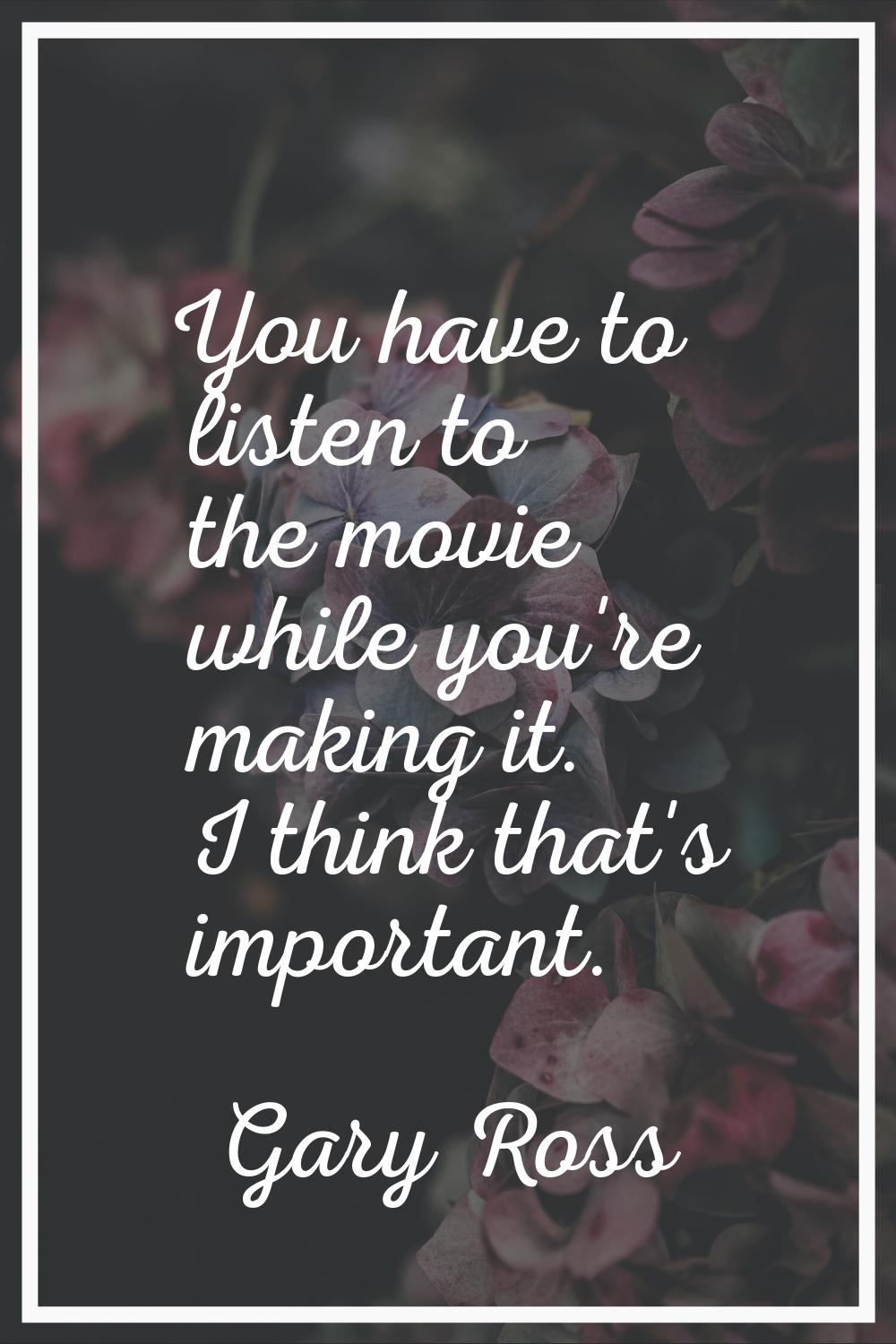 You have to listen to the movie while you're making it. I think that's important.