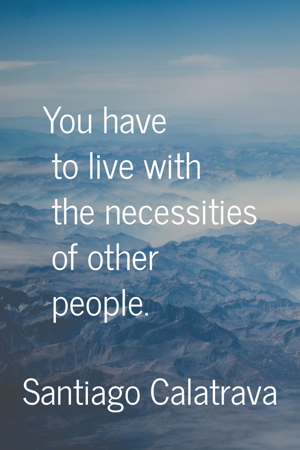 You have to live with the necessities of other people.