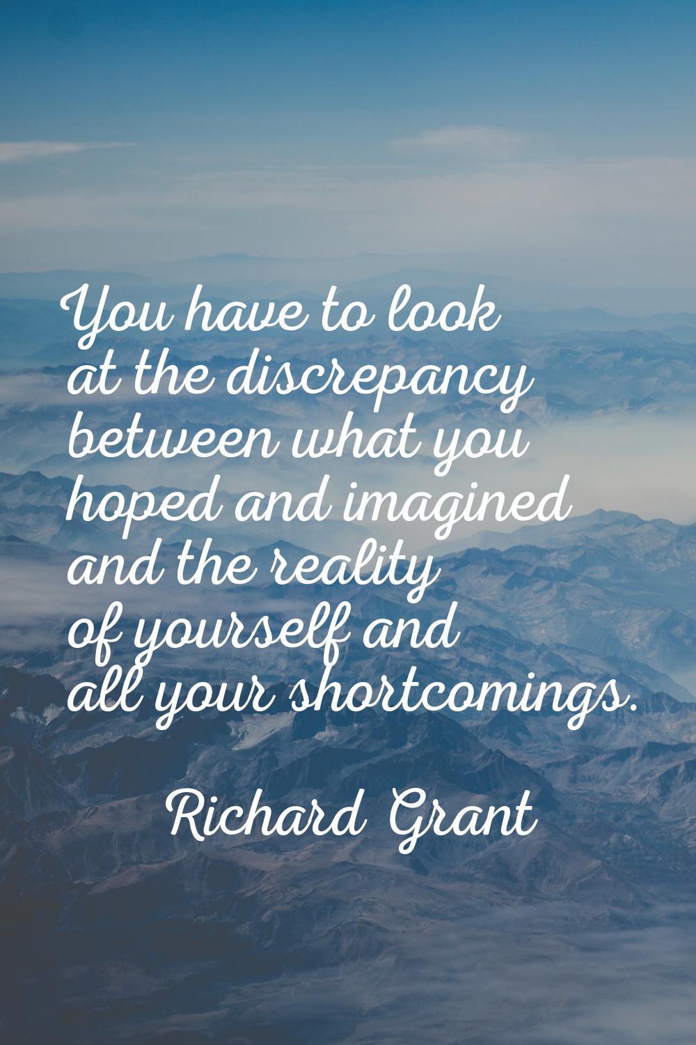 You have to look at the discrepancy between what you hoped and imagined and the reality of yourself