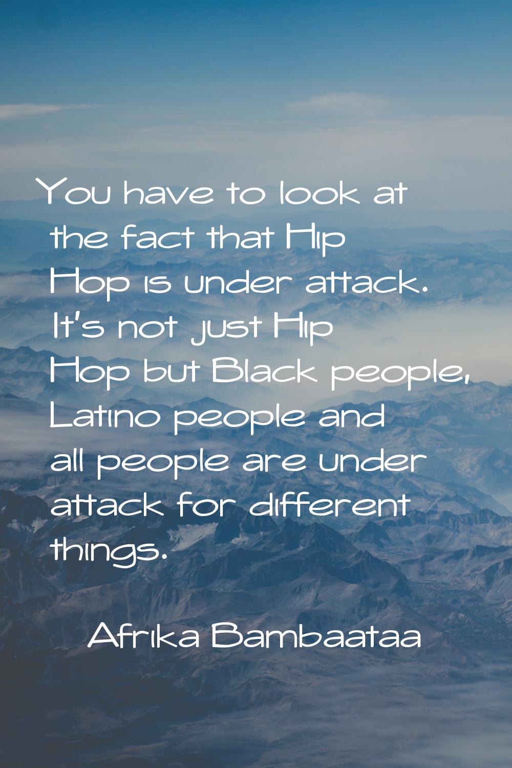You have to look at the fact that Hip Hop is under attack. It's not just Hip Hop but Black people, 