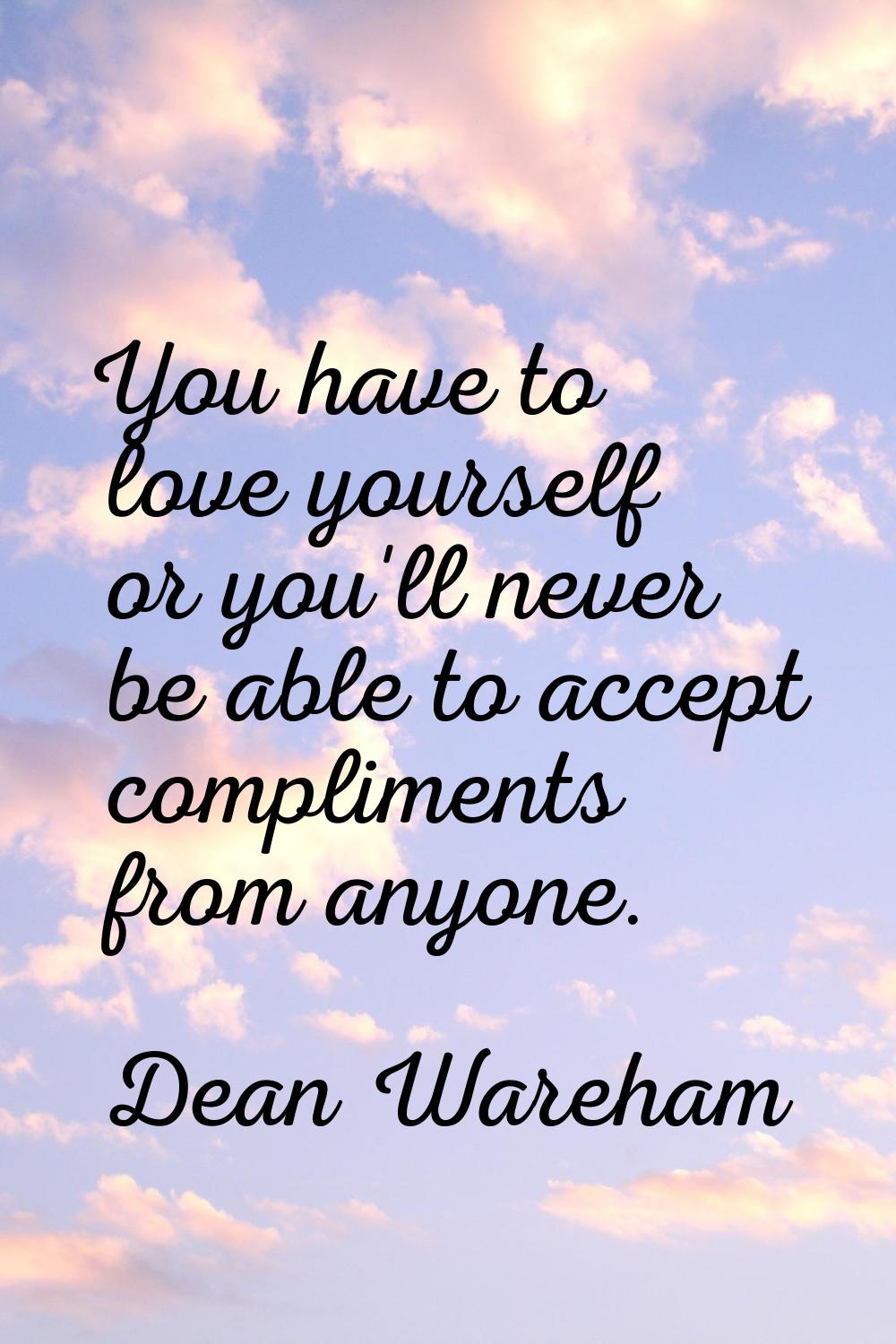 You have to love yourself or you'll never be able to accept compliments from anyone.