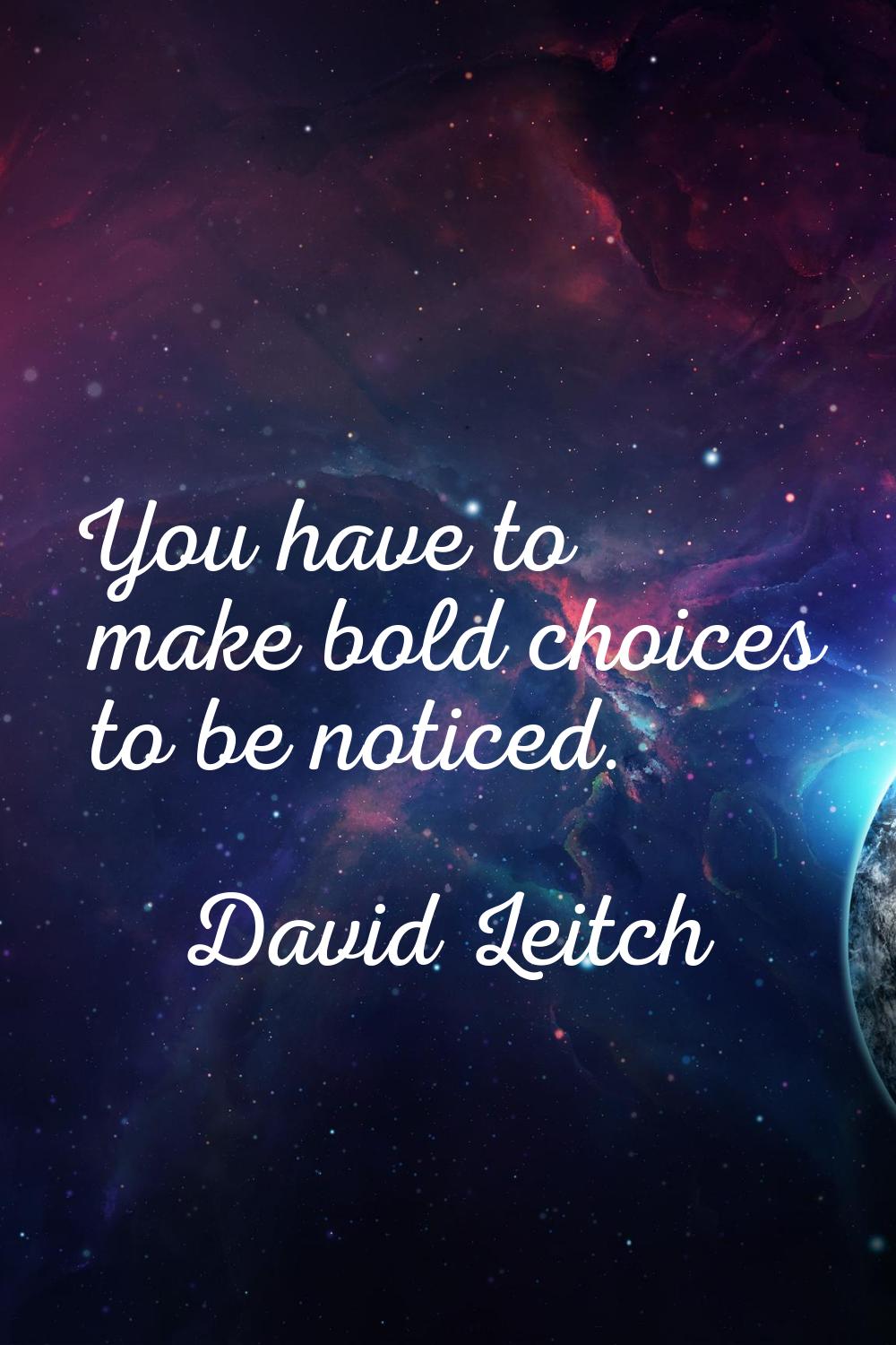 You have to make bold choices to be noticed.