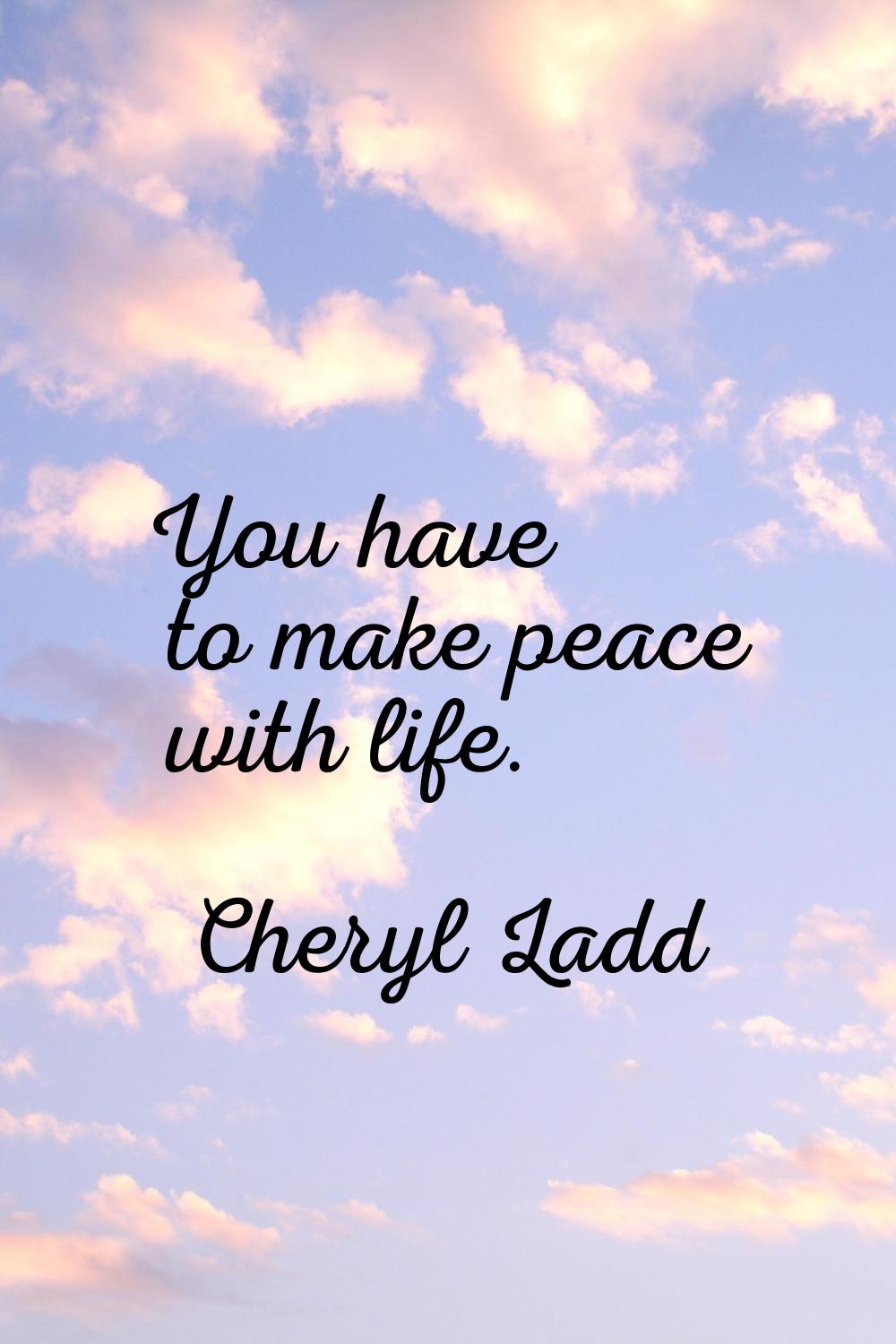 You have to make peace with life.