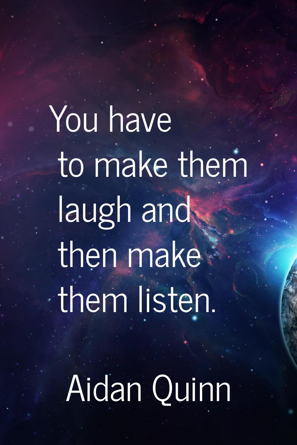 You have to make them laugh and then make them listen.