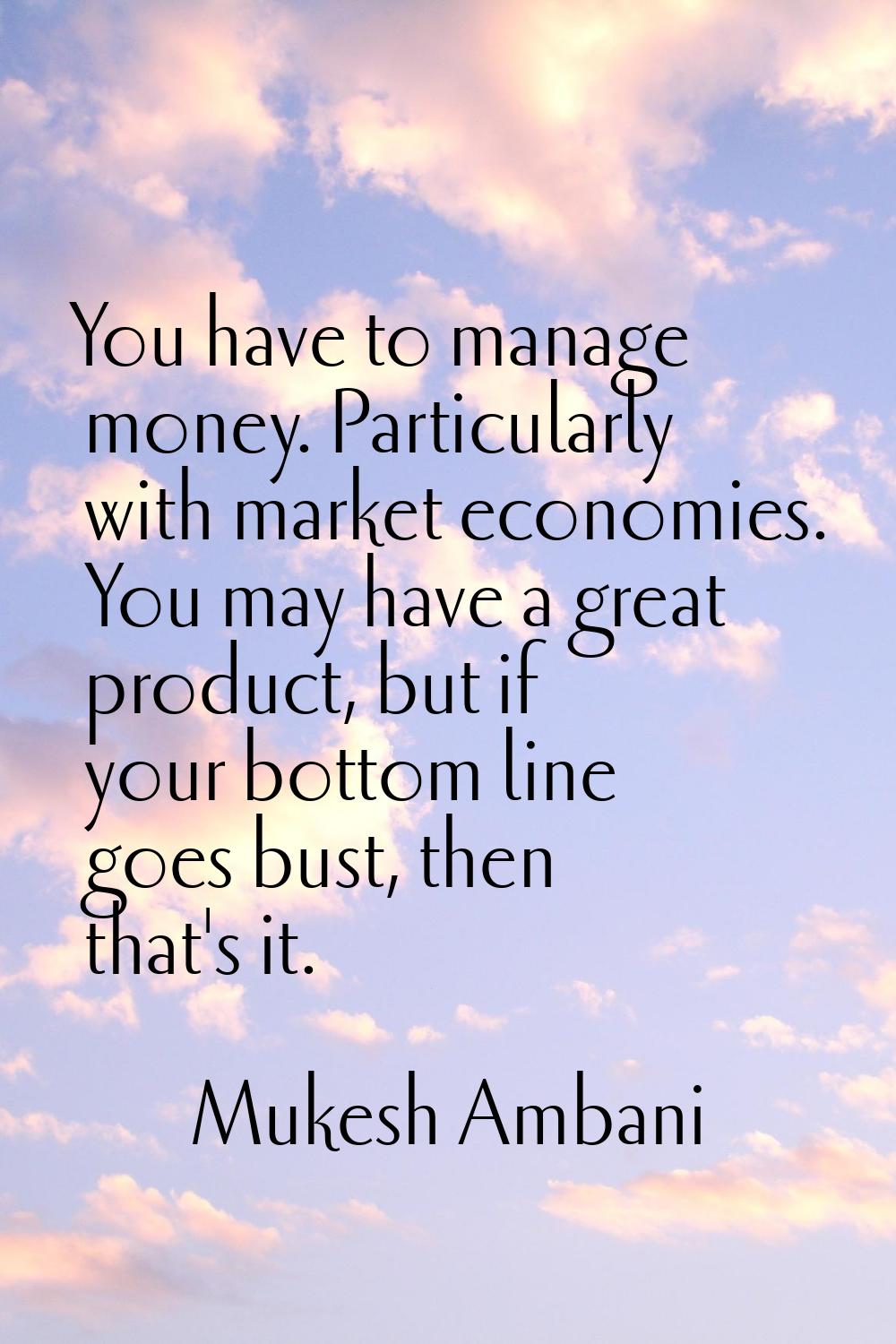You have to manage money. Particularly with market economies. You may have a great product, but if 