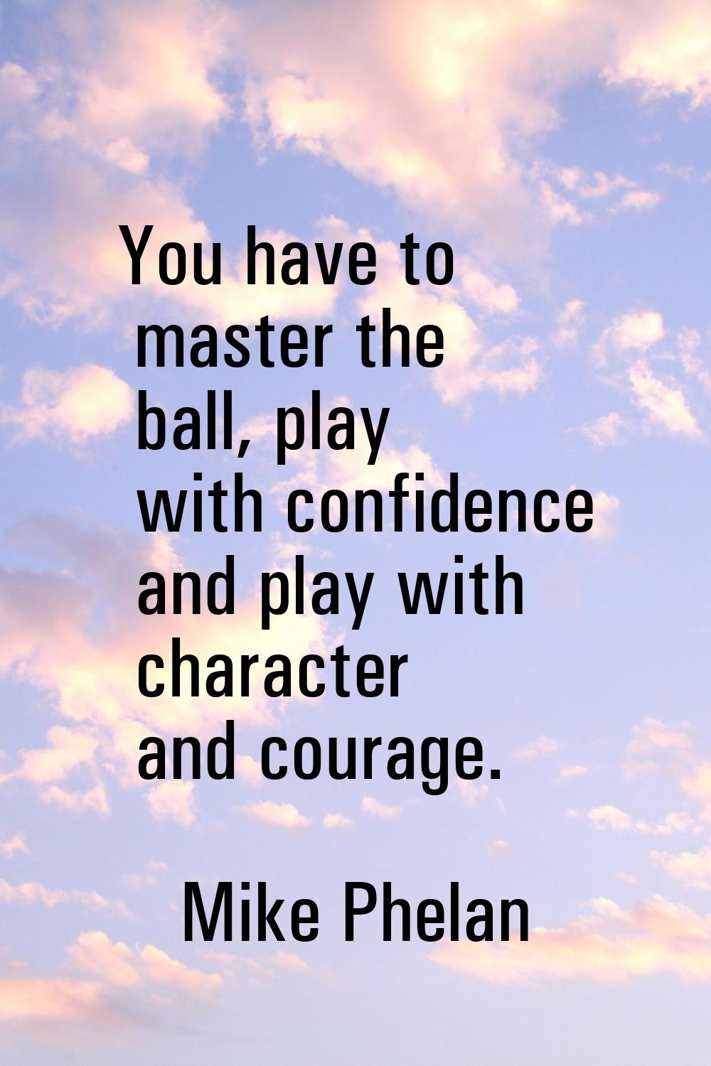 You have to master the ball, play with confidence and play with character and courage.