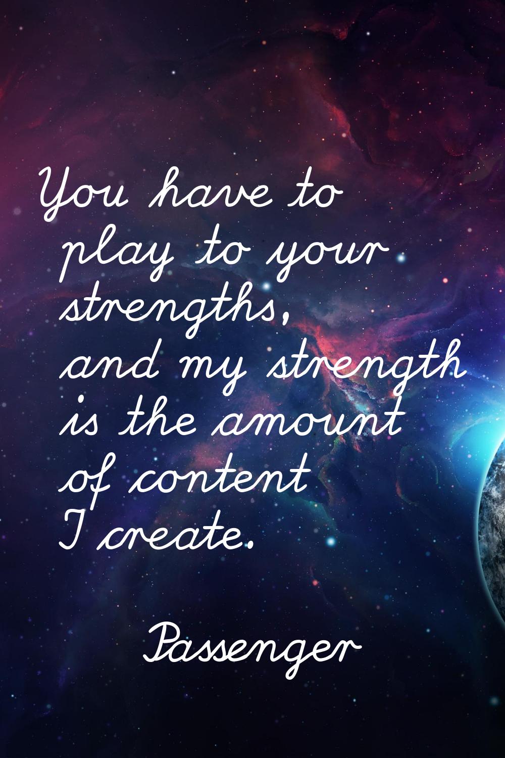 You have to play to your strengths, and my strength is the amount of content I create.