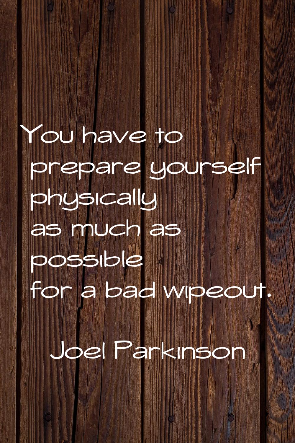 You have to prepare yourself physically as much as possible for a bad wipeout.