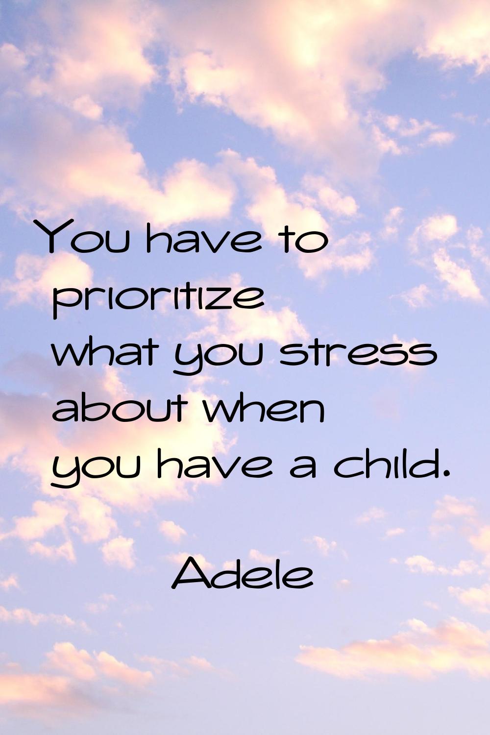 You have to prioritize what you stress about when you have a child.