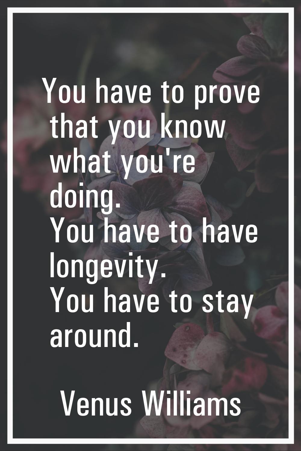 You have to prove that you know what you're doing. You have to have longevity. You have to stay aro