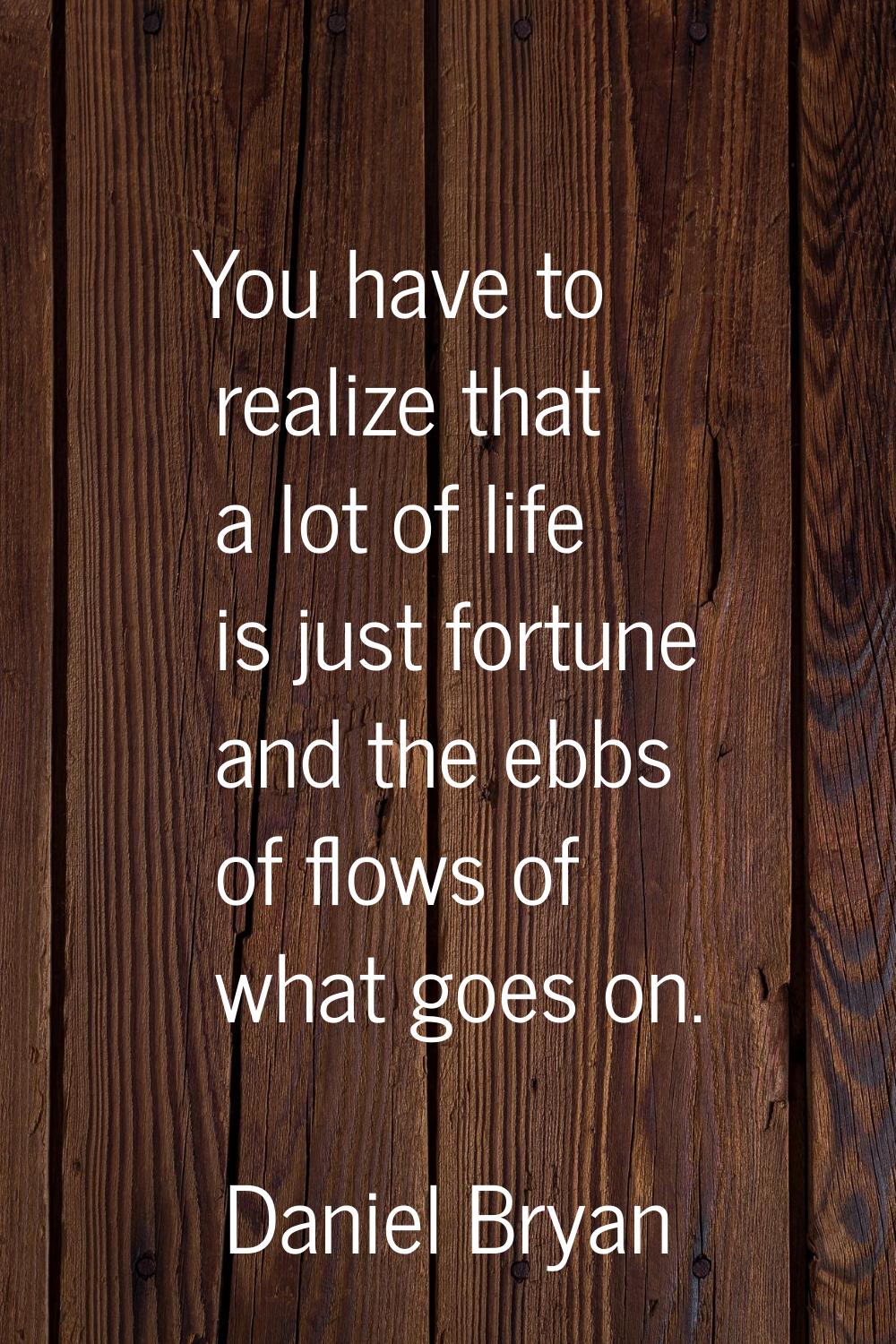 You have to realize that a lot of life is just fortune and the ebbs of flows of what goes on.
