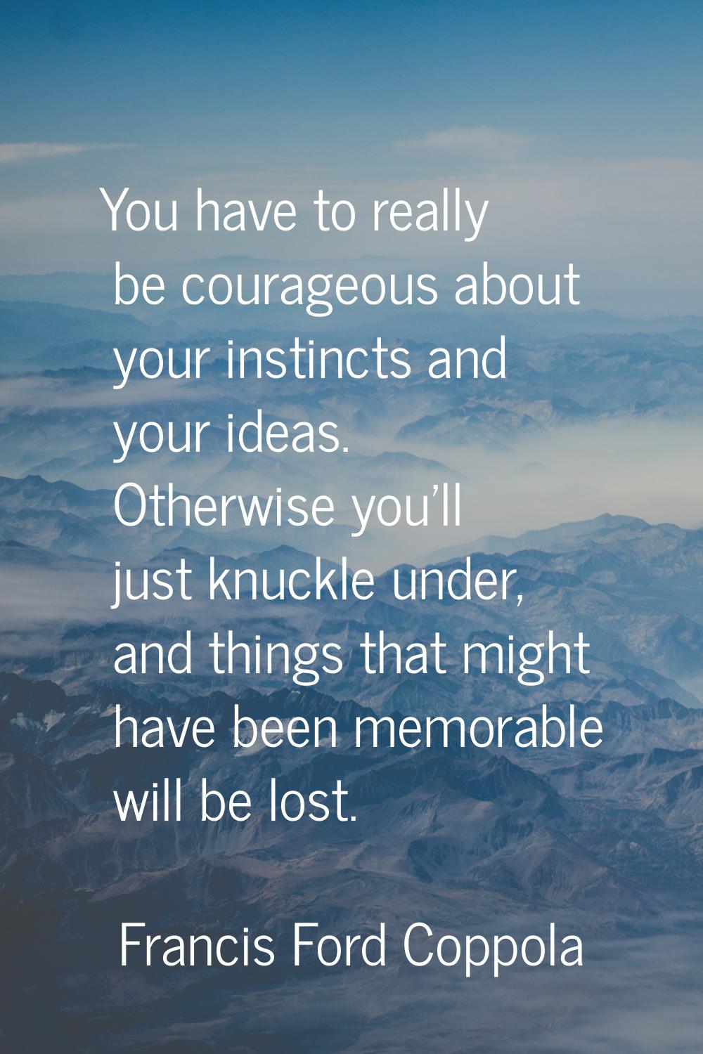 You have to really be courageous about your instincts and your ideas. Otherwise you'll just knuckle
