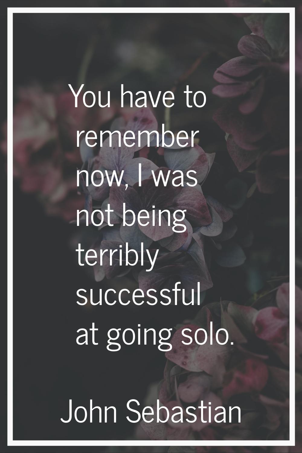 You have to remember now, I was not being terribly successful at going solo.