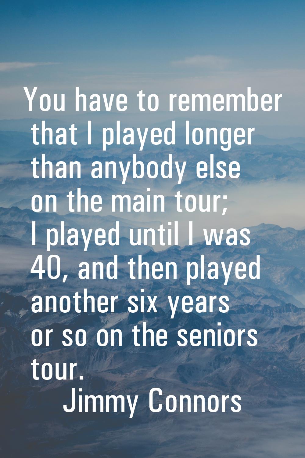 You have to remember that I played longer than anybody else on the main tour; I played until I was 