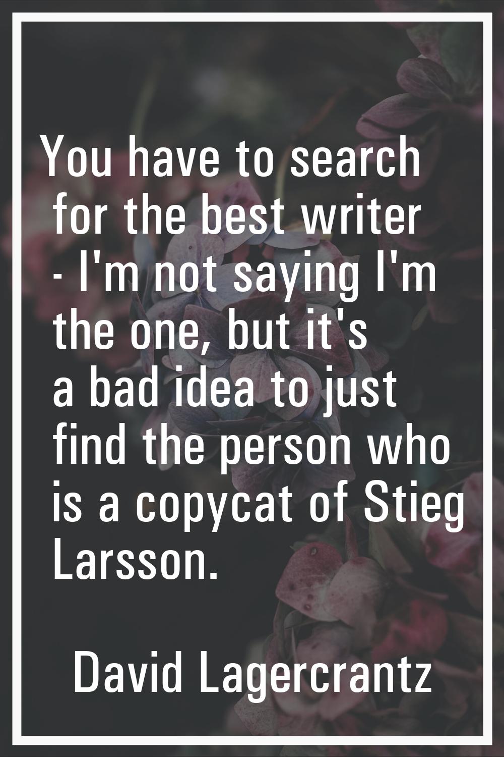You have to search for the best writer - I'm not saying I'm the one, but it's a bad idea to just fi
