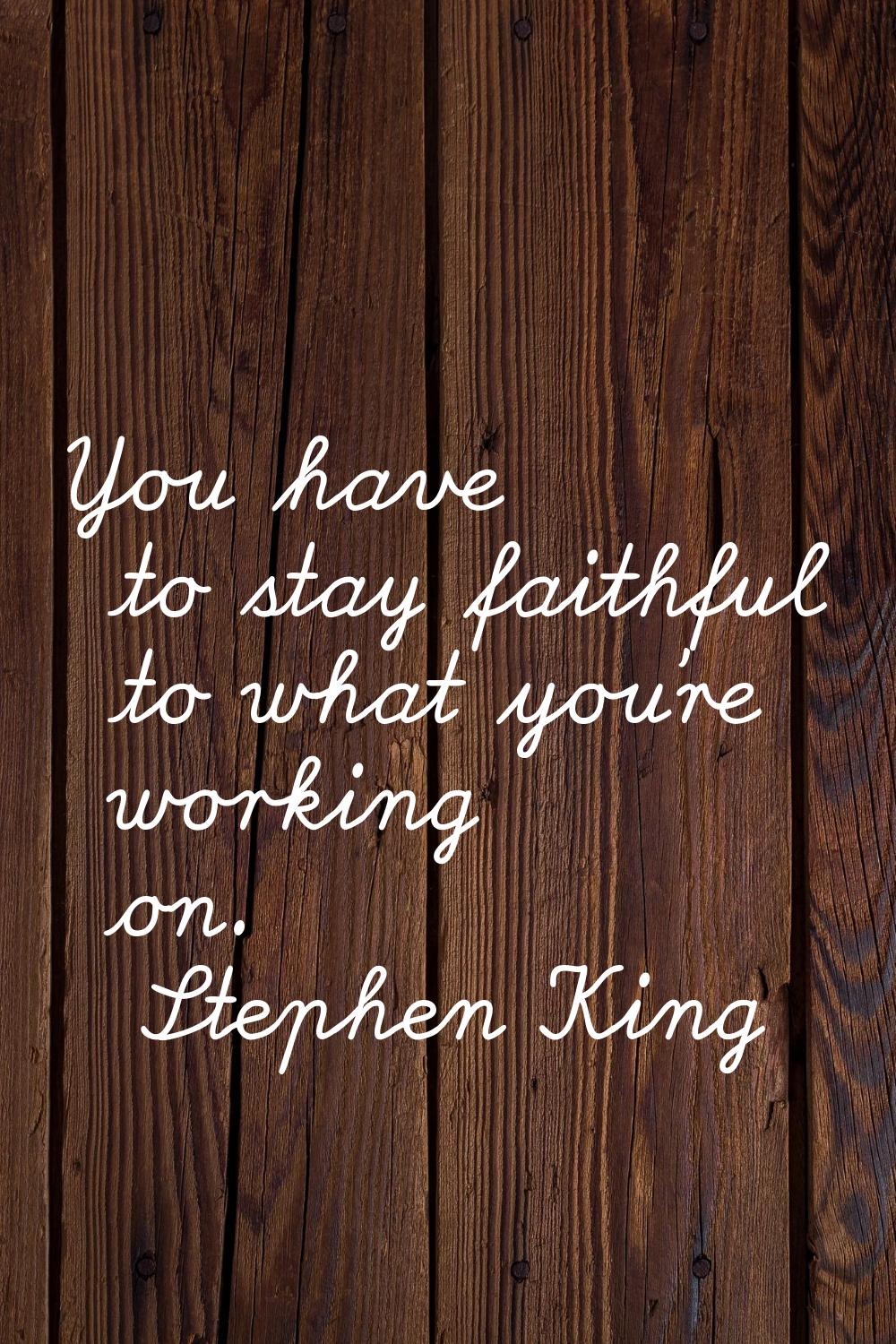 You have to stay faithful to what you're working on.