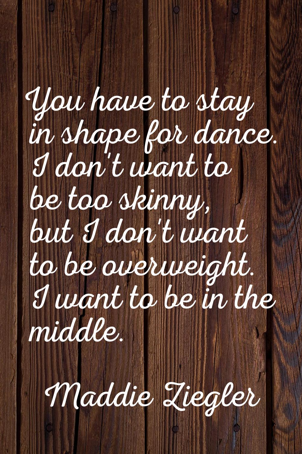 You have to stay in shape for dance. I don't want to be too skinny, but I don't want to be overweig
