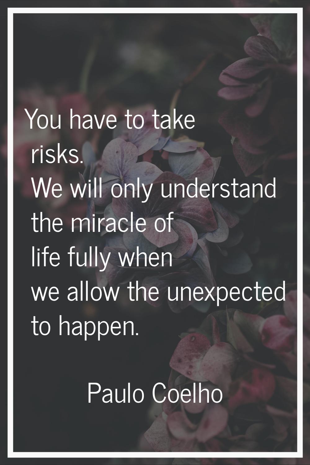 You have to take risks. We will only understand the miracle of life fully when we allow the unexpec