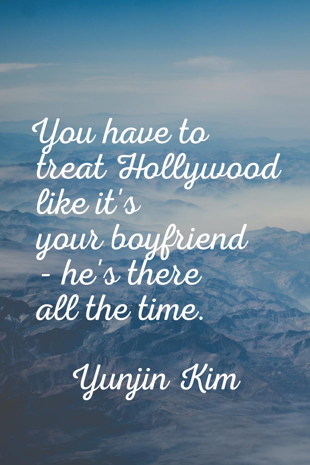You have to treat Hollywood like it's your boyfriend - he's there all the time.