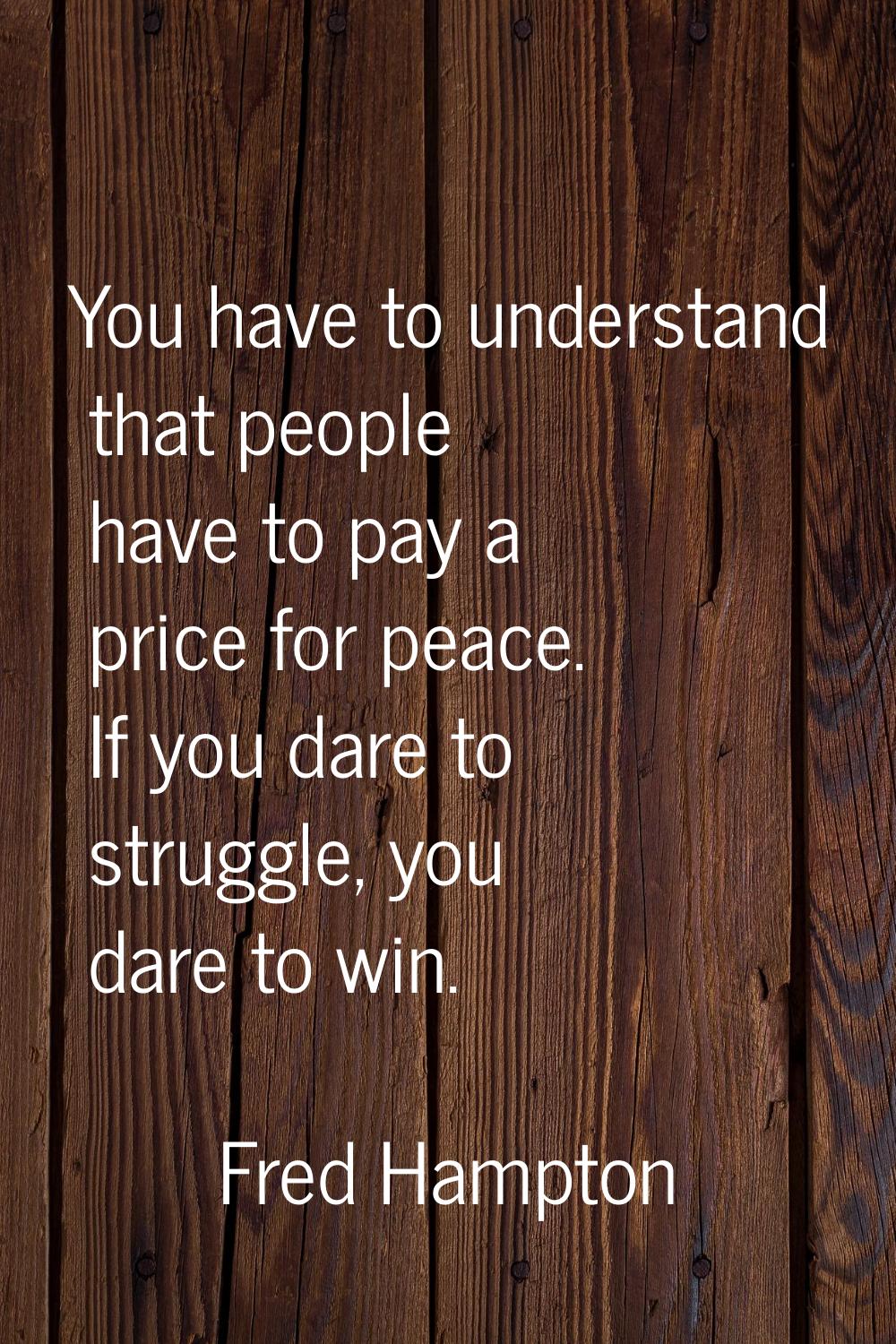You have to understand that people have to pay a price for peace. If you dare to struggle, you dare