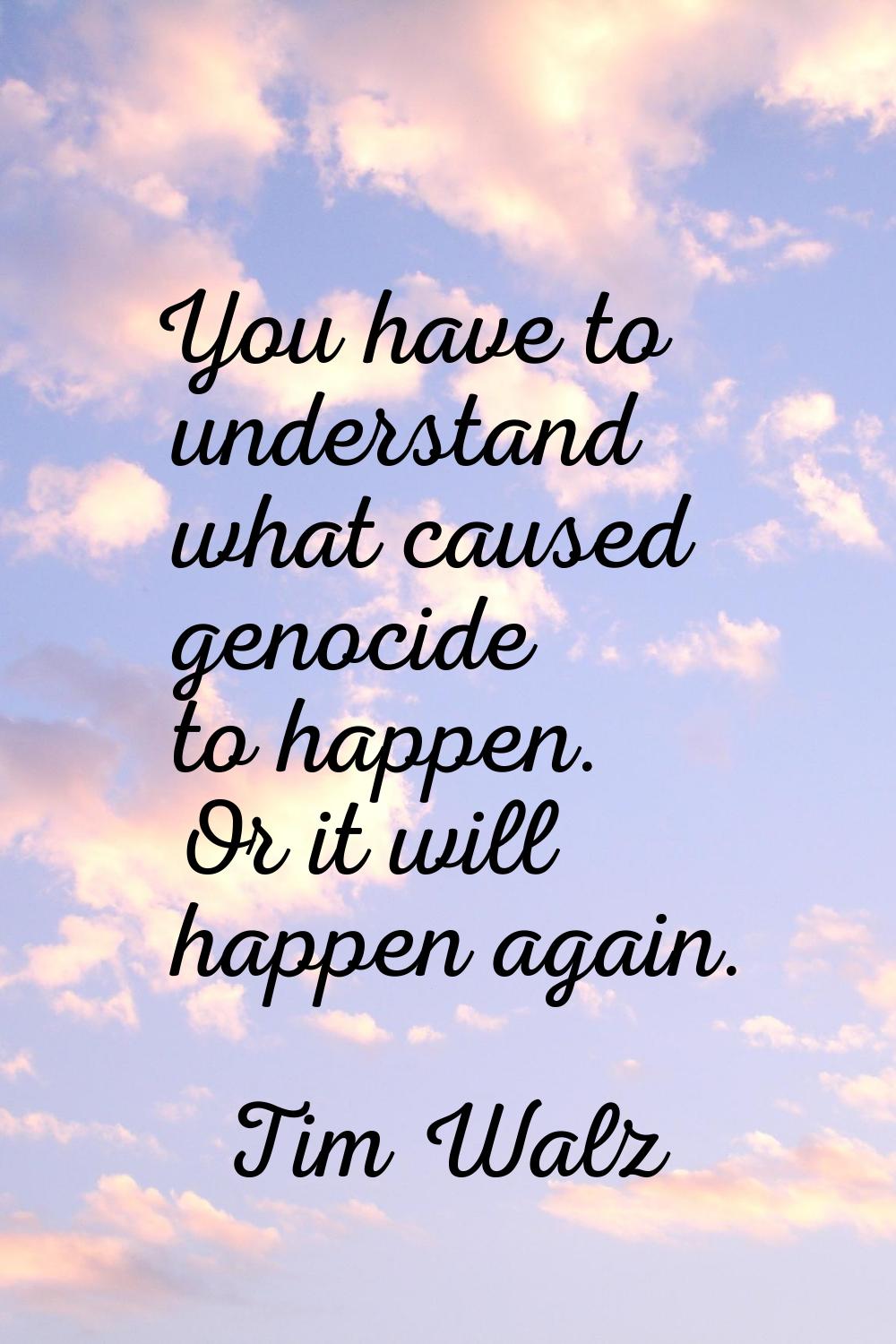 You have to understand what caused genocide to happen. Or it will happen again.