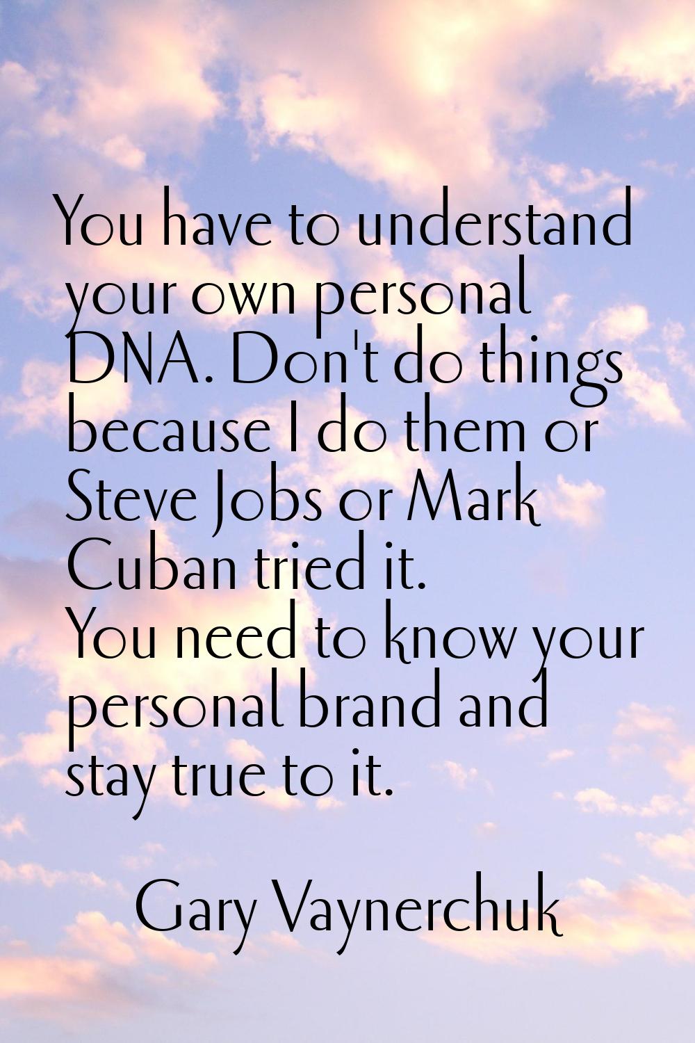 You have to understand your own personal DNA. Don't do things because I do them or Steve Jobs or Ma