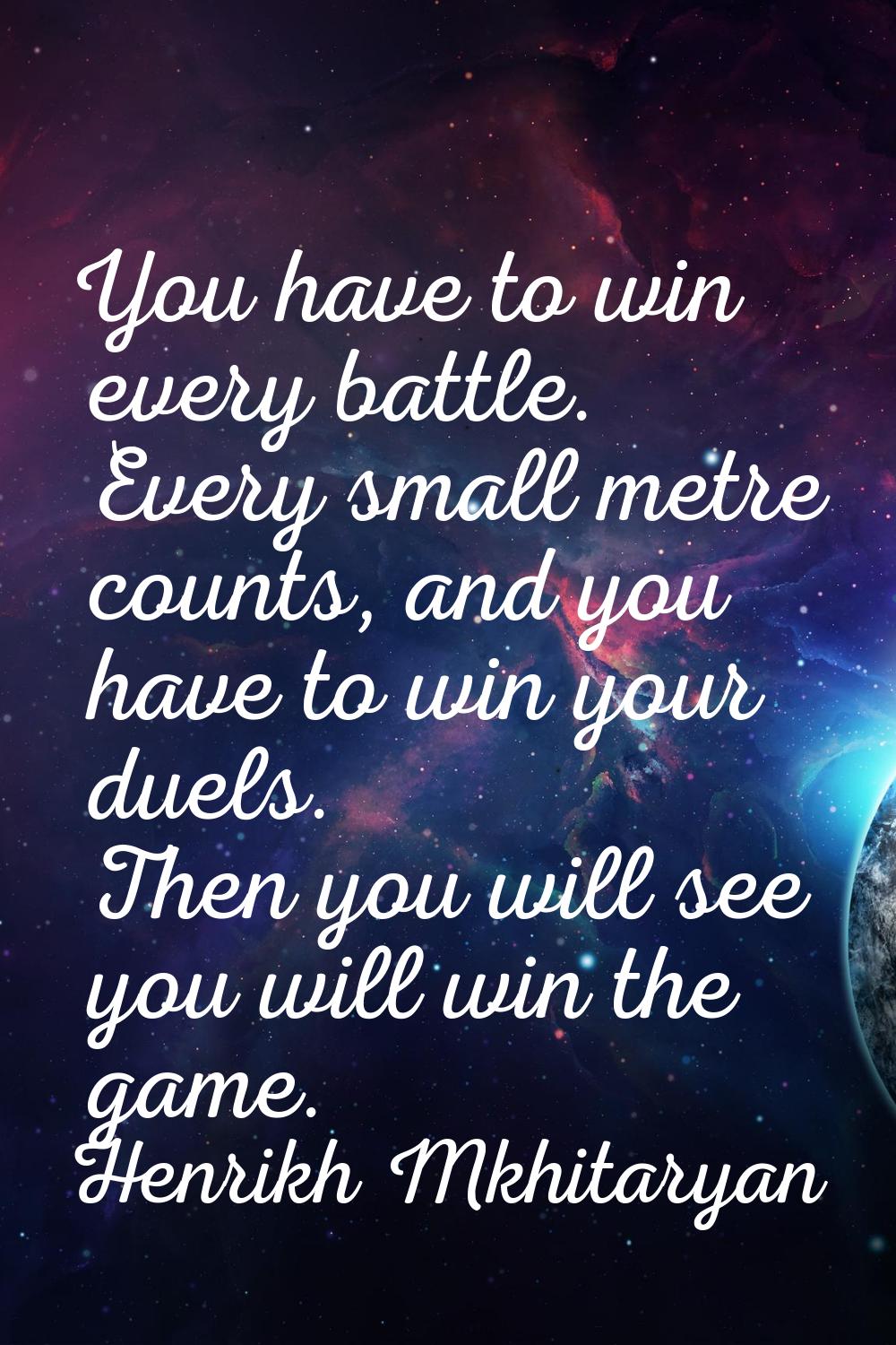 You have to win every battle. Every small metre counts, and you have to win your duels. Then you wi