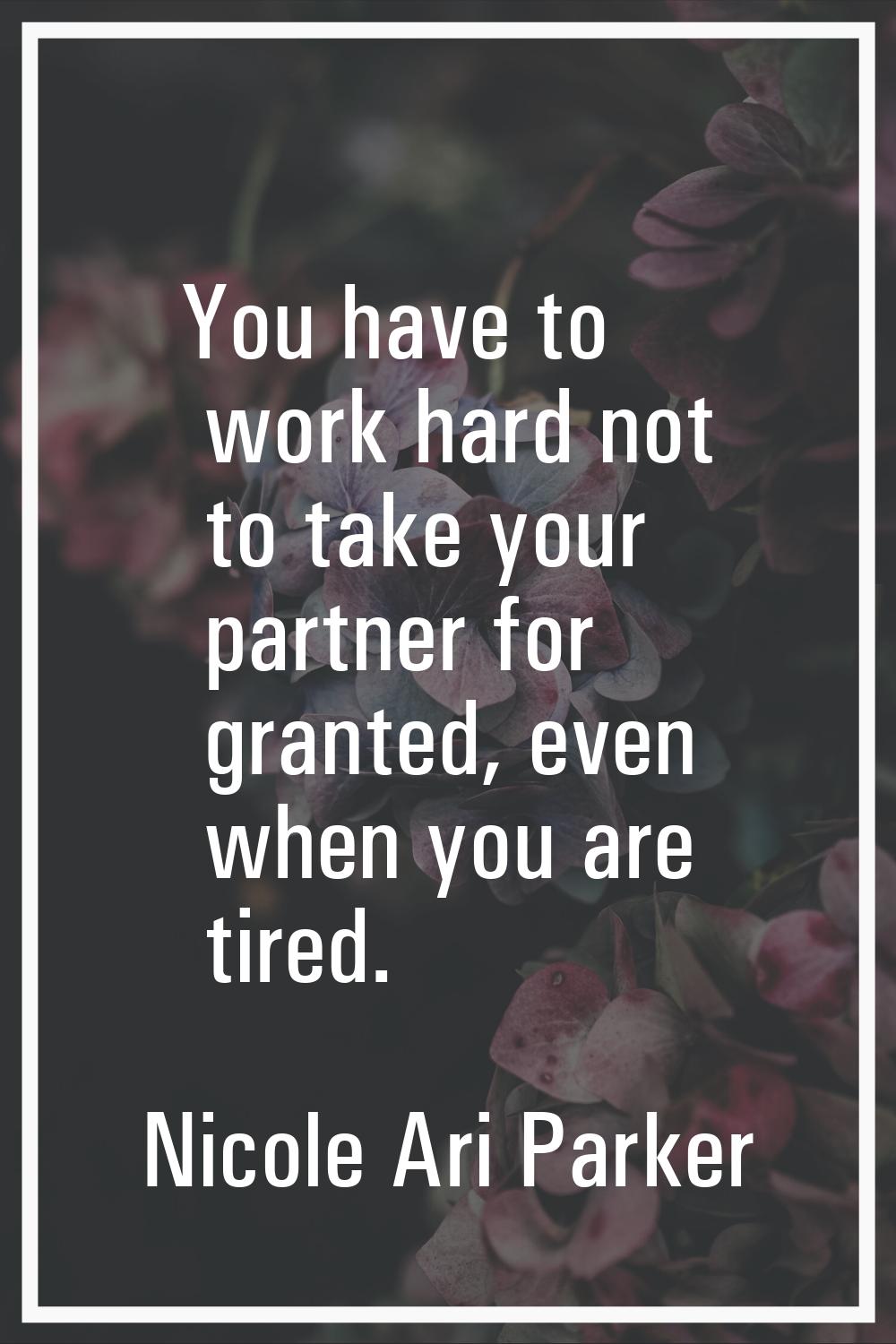 You have to work hard not to take your partner for granted, even when you are tired.