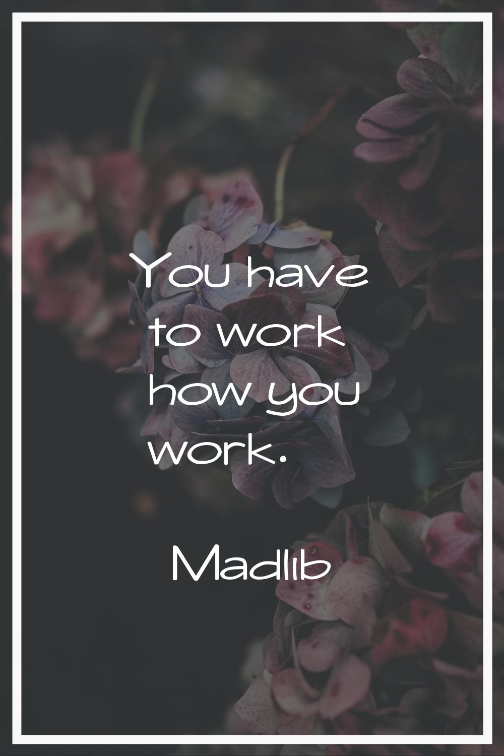 You have to work how you work.