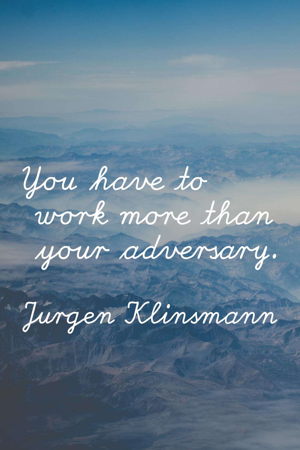 You have to work more than your adversary.